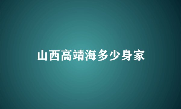 山西高靖海多少身家