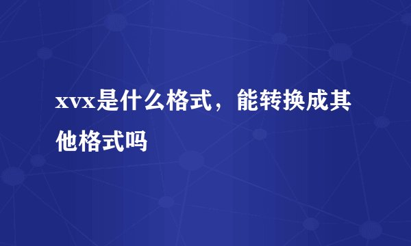 xvx是什么格式，能转换成其他格式吗