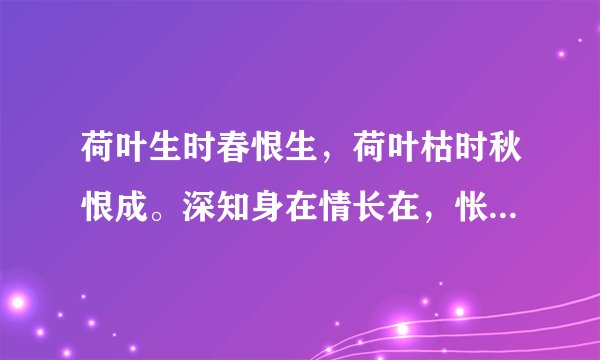 荷叶生时春恨生，荷叶枯时秋恨成。深知身在情长在，怅望江头江水声。————《暮秋独游曲江》----李商隐