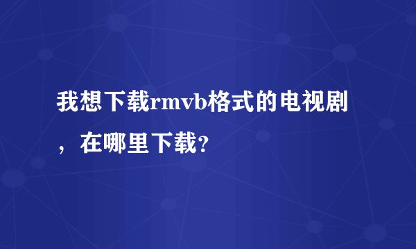 我想下载rmvb格式的电视剧，在哪里下载？