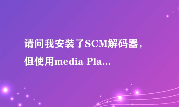 请问我安装了SCM解码器，但使用media Player或者影音风暴时系统提示出错，怎样能够解决？