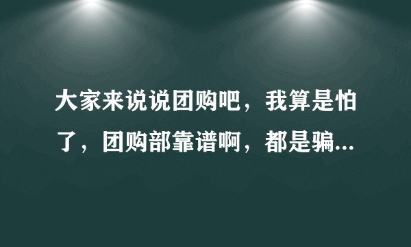 大家来说说团购吧，我算是怕了，团购部靠谱啊，都是骗人的玩意，特别是新团网就是垃圾！