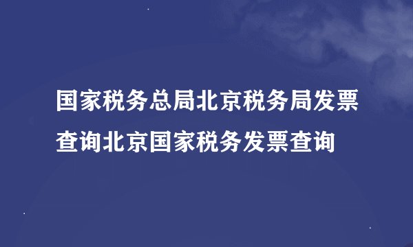 国家税务总局北京税务局发票查询北京国家税务发票查询