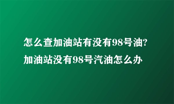 怎么查加油站有没有98号油?加油站没有98号汽油怎么办