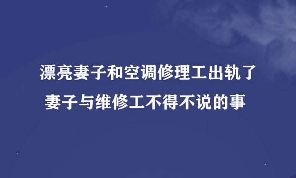 漂亮妻子和空调修理工出轨了 妻子与维修工不得不说的事