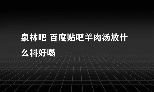 泉林吧 百度贴吧羊肉汤放什么料好喝