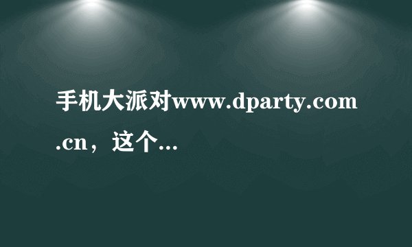 手机大派对www.dparty.com.cn，这个网站可靠吗？