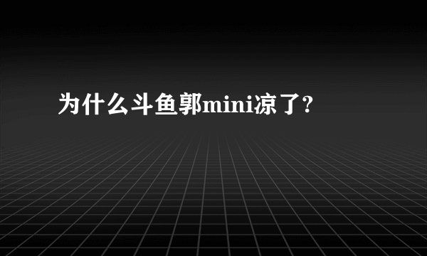 为什么斗鱼郭mini凉了?