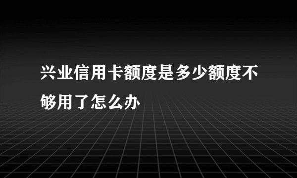 兴业信用卡额度是多少额度不够用了怎么办