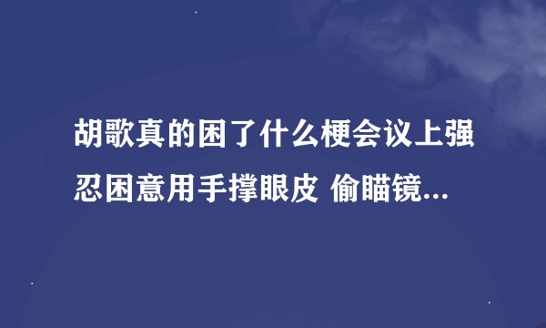 胡歌真的困了什么梗会议上强忍困意用手撑眼皮 偷瞄镜头很可爱