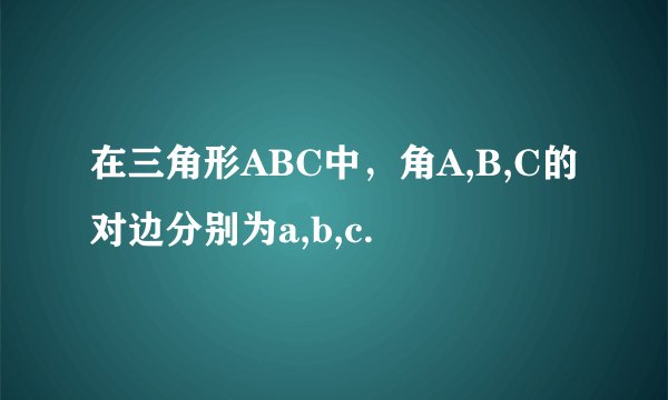在三角形ABC中，角A,B,C的对边分别为a,b,c.
