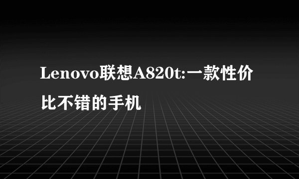 Lenovo联想A820t:一款性价比不错的手机