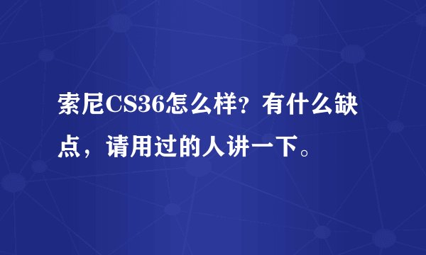 索尼CS36怎么样？有什么缺点，请用过的人讲一下。