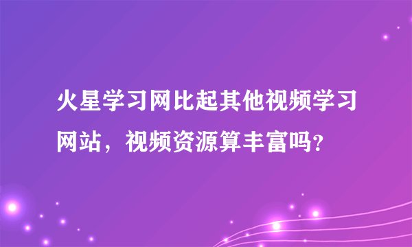 火星学习网比起其他视频学习网站，视频资源算丰富吗？