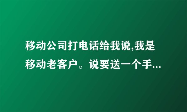 移动公司打电话给我说,我是移动老客户。说要送一个手机给我,结果送到