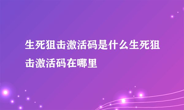生死狙击激活码是什么生死狙击激活码在哪里