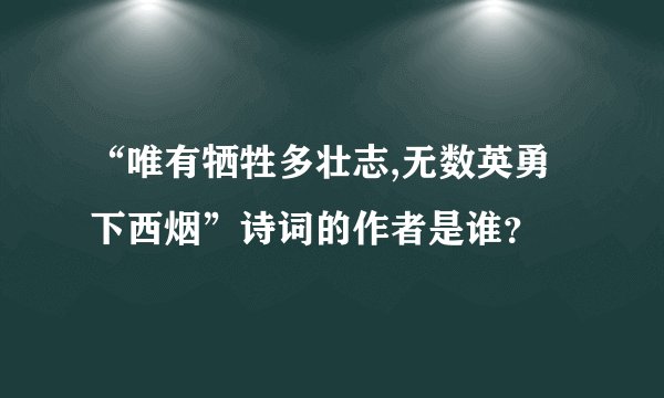 “唯有牺牲多壮志,无数英勇下西烟”诗词的作者是谁？