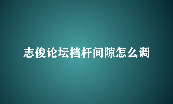 志俊论坛档杆间隙怎么调