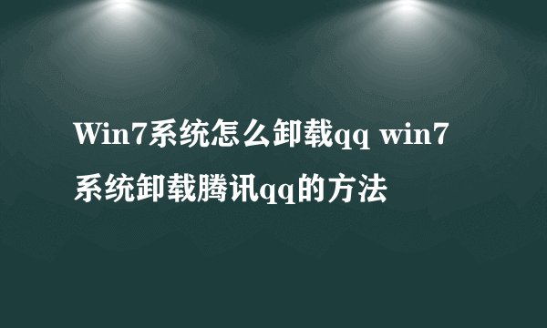Win7系统怎么卸载qq win7系统卸载腾讯qq的方法