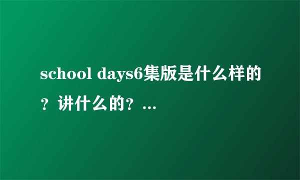 school days6集版是什么样的？讲什么的？和12集得有差别吗？