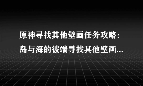 原神寻找其他壁画任务攻略：岛与海的彼端寻找其他壁画位置一览
