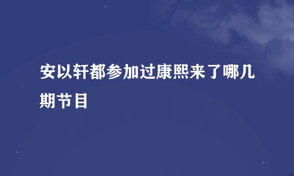 安以轩都参加过康熙来了哪几期节目