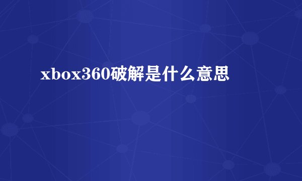 xbox360破解是什么意思