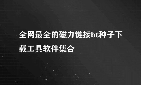 全网最全的磁力链接bt种子下载工具软件集合