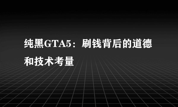 纯黑GTA5：刷钱背后的道德和技术考量