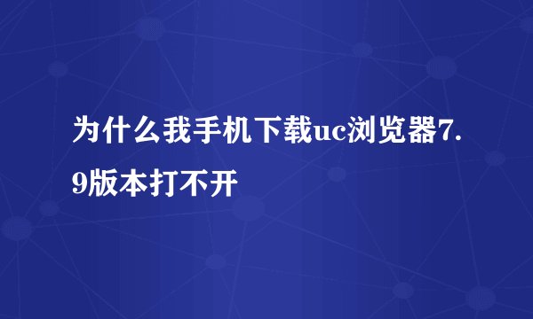 为什么我手机下载uc浏览器7.9版本打不开