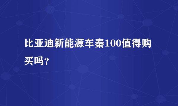 比亚迪新能源车秦100值得购买吗？