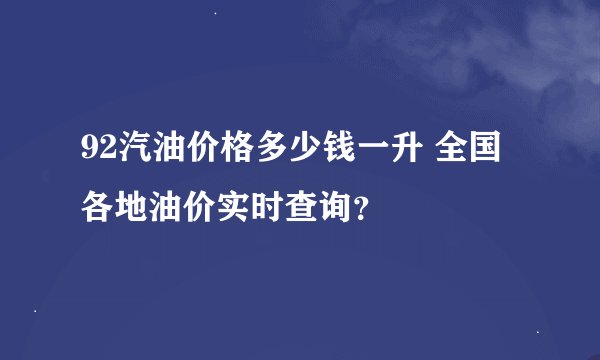 92汽油价格多少钱一升 全国各地油价实时查询？