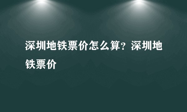 深圳地铁票价怎么算？深圳地铁票价