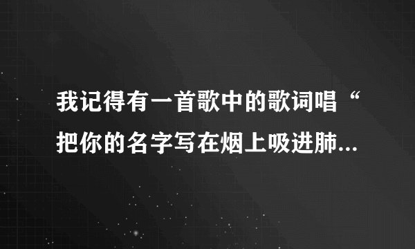 我记得有一首歌中的歌词唱“把你的名字写在烟上吸进肺里”，这首歌的名字叫什么呀？？？