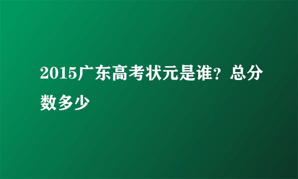2015广东高考状元是谁？总分数多少
