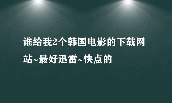 谁给我2个韩国电影的下载网站~最好迅雷~快点的