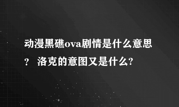 动漫黑礁ova剧情是什么意思？ 洛克的意图又是什么?