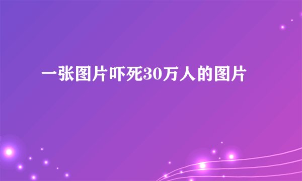 一张图片吓死30万人的图片