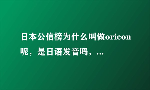 日本公信榜为什么叫做oricon呢，是日语发音吗，还是其他含义呢