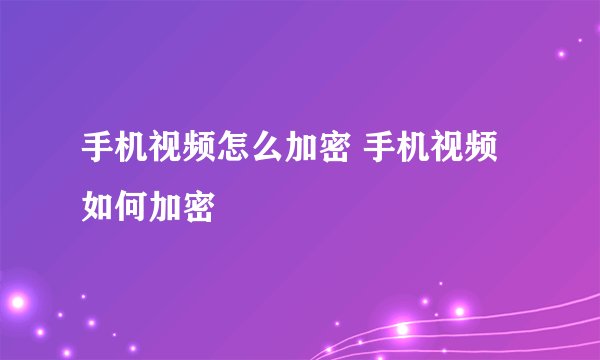 手机视频怎么加密 手机视频如何加密