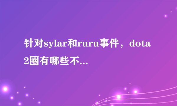 针对sylar和ruru事件，dota2圈有哪些不为人知的黑幕？