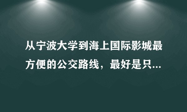 从宁波大学到海上国际影城最方便的公交路线，最好是只坐一车，走路10分钟之内