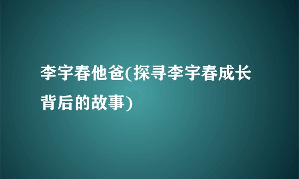 李宇春他爸(探寻李宇春成长背后的故事)
