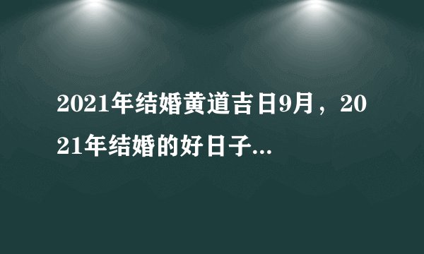 2021年结婚黄道吉日9月，2021年结婚的好日子有哪些？