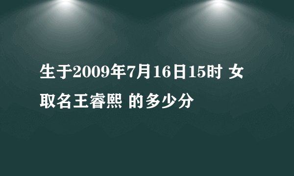 生于2009年7月16日15时 女 取名王睿熙 的多少分