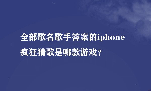 全部歌名歌手答案的iphone疯狂猜歌是哪款游戏？