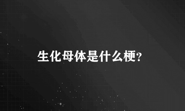 生化母体是什么梗？