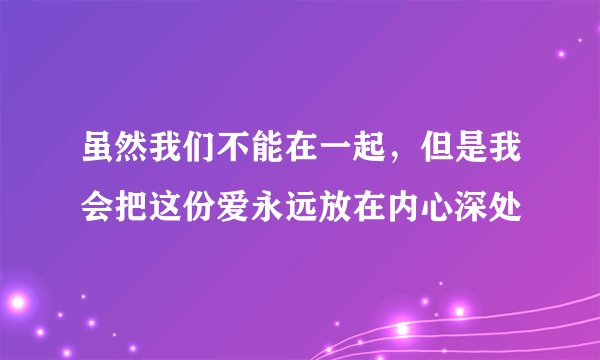 虽然我们不能在一起，但是我会把这份爱永远放在内心深处