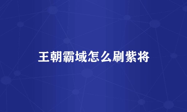 王朝霸域怎么刷紫将