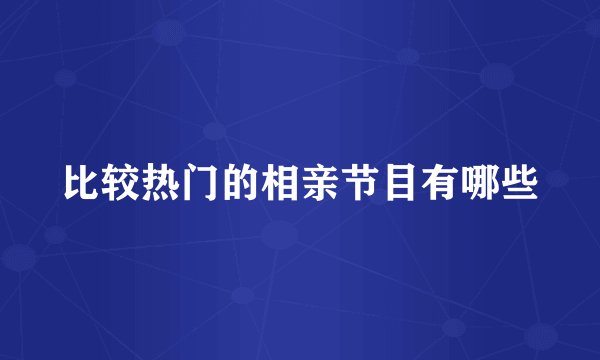 比较热门的相亲节目有哪些